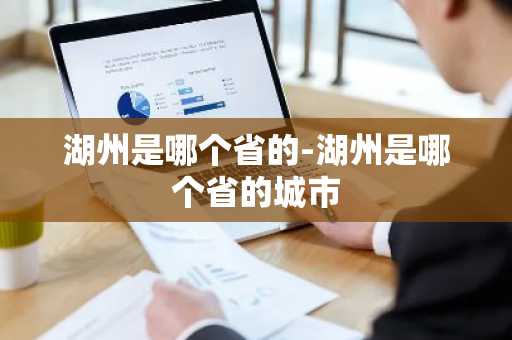 湖州是哪个省的-湖州是哪个省的城市-第1张图片-芙蓉之城