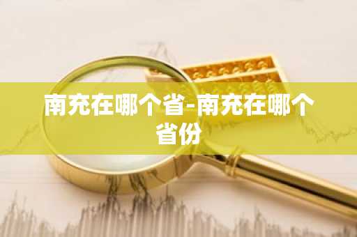 南充在哪个省-南充在哪个省份-第1张图片-芙蓉之城