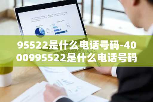95522是什么电话号码-4000995522是什么电话号码-第1张图片-芙蓉之城