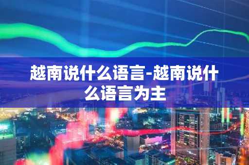 越南说什么语言-越南说什么语言为主-第1张图片-芙蓉之城