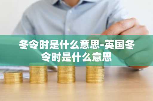冬令时是什么意思-英国冬令时是什么意思-第1张图片-芙蓉之城