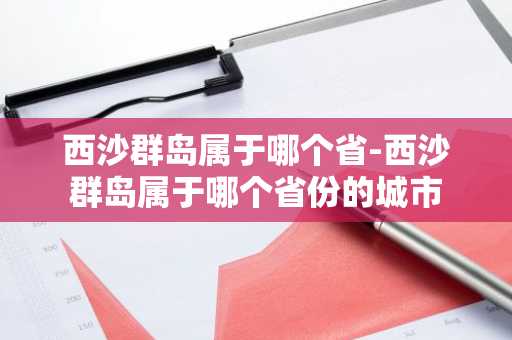 西沙群岛属于哪个省-西沙群岛属于哪个省份的城市-第1张图片-芙蓉之城