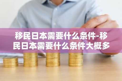 移民日本需要什么条件-移民日本需要什么条件大概多少钱-第1张图片-芙蓉之城