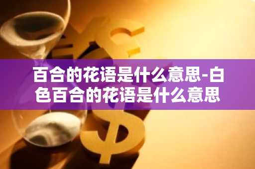 百合的花语是什么意思-白色百合的花语是什么意思-第1张图片-芙蓉之城
