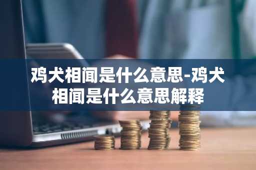 鸡犬相闻是什么意思-鸡犬相闻是什么意思解释-第1张图片-芙蓉之城
