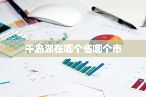 千岛湖在哪个省哪个市-第1张图片-芙蓉之城