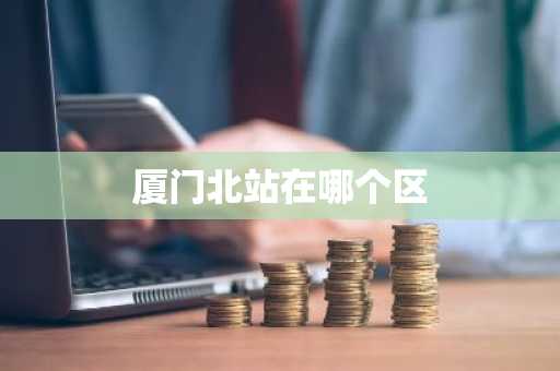 厦门北站在哪个区-第1张图片-芙蓉之城