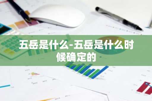五岳是什么-五岳是什么时候确定的-第1张图片-芙蓉之城