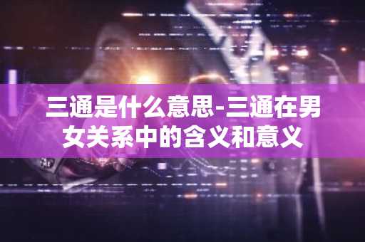 三通是什么意思-三通在男女关系中的含义和意义-第1张图片-芙蓉之城