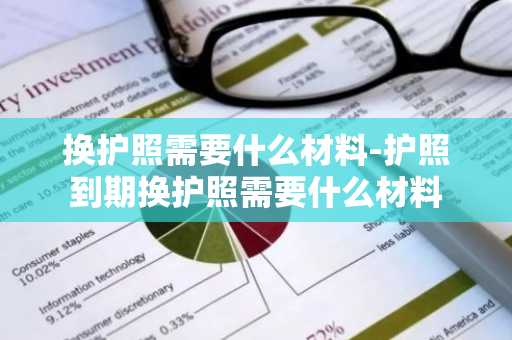 换护照需要什么材料-护照到期换护照需要什么材料-第1张图片-芙蓉之城