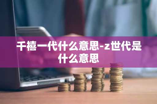 千禧一代什么意思-z世代是什么意思-第1张图片-芙蓉之城