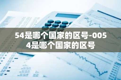 54是哪个国家的区号-0054是哪个国家的区号-第1张图片-芙蓉之城