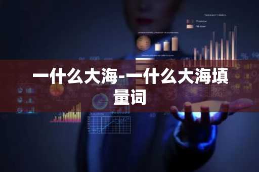 一什么大海-一什么大海填量词-第1张图片-芙蓉之城