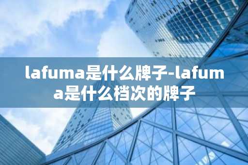 lafuma是什么牌子-lafuma是什么档次的牌子-第1张图片-芙蓉之城