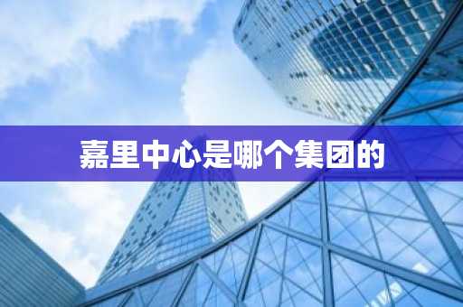 嘉里中心是哪个集团的-第1张图片-芙蓉之城