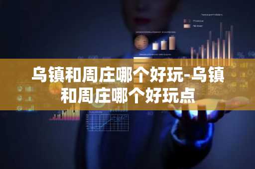 乌镇和周庄哪个好玩-乌镇和周庄哪个好玩点-第1张图片-芙蓉之城