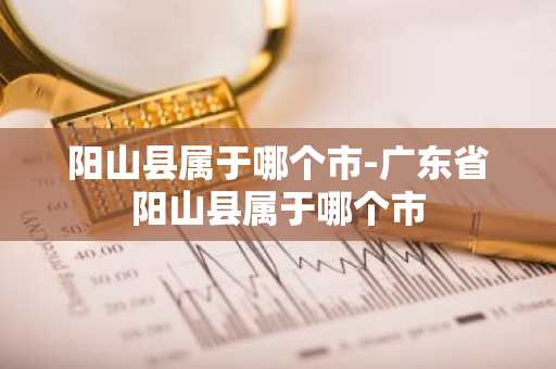 阳山县属于哪个市-广东省阳山县属于哪个市-第1张图片-芙蓉之城