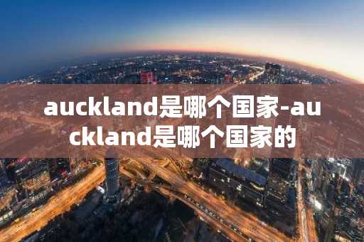 auckland是哪个国家-auckland是哪个国家的-第1张图片-芙蓉之城
