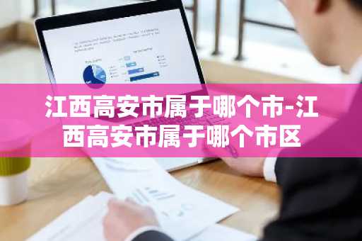 江西高安市属于哪个市-江西高安市属于哪个市区-第1张图片-芙蓉之城