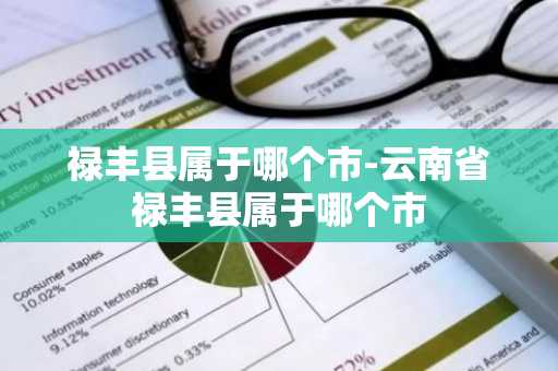 禄丰县属于哪个市-云南省禄丰县属于哪个市-第1张图片-芙蓉之城