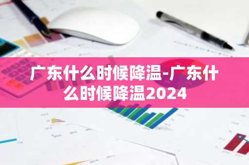 广东什么时候降温-广东什么时候降温2024-第1张图片-芙蓉之城
