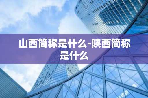 山西简称是什么-陕西简称是什么-第1张图片-芙蓉之城