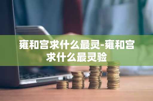 雍和宫求什么最灵-雍和宫求什么最灵验-第1张图片-芙蓉之城