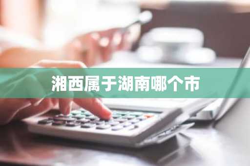 湘西属于湖南哪个市-第1张图片-芙蓉之城