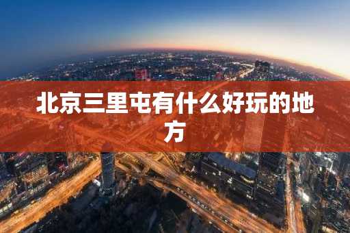 北京三里屯有什么好玩的地方-第1张图片-芙蓉之城