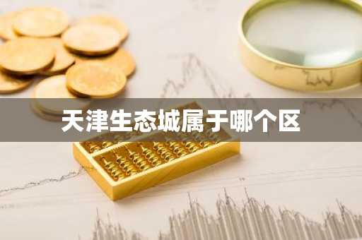 天津生态城属于哪个区-第1张图片-芙蓉之城