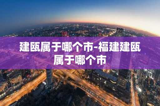 建瓯属于哪个市-福建建瓯属于哪个市-第1张图片-芙蓉之城