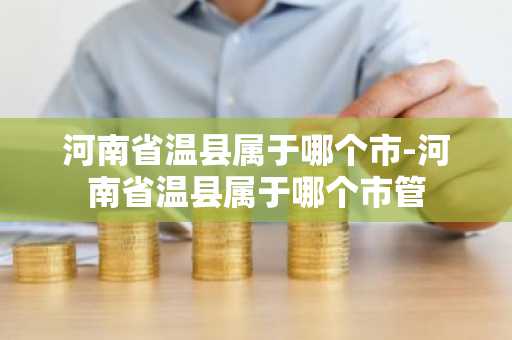 河南省温县属于哪个市-河南省温县属于哪个市管-第1张图片-芙蓉之城