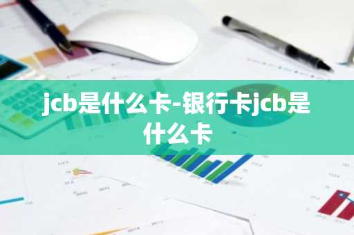 jcb是什么卡-银行卡jcb是什么卡-第1张图片-芙蓉之城