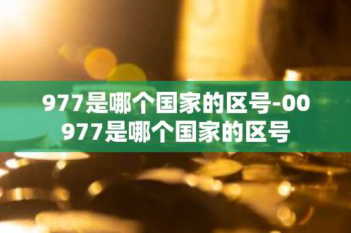 977是哪个国家的区号-00977是哪个国家的区号-第1张图片-芙蓉之城