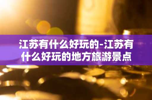 江苏有什么好玩的-江苏有什么好玩的地方旅游景点-第1张图片-芙蓉之城
