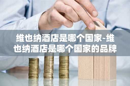 维也纳酒店是哪个国家-维也纳酒店是哪个国家的品牌-第1张图片-芙蓉之城