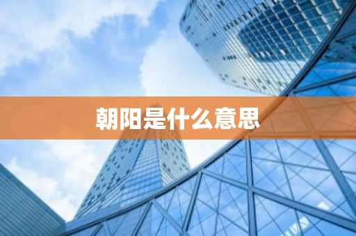 朝阳是什么意思-第1张图片-芙蓉之城