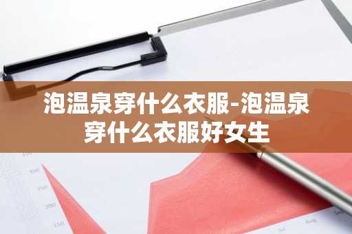 泡温泉穿什么衣服-泡温泉穿什么衣服好女生-第1张图片-芙蓉之城