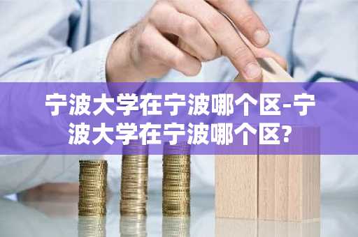 宁波大学在宁波哪个区-宁波大学在宁波哪个区?-第1张图片-芙蓉之城