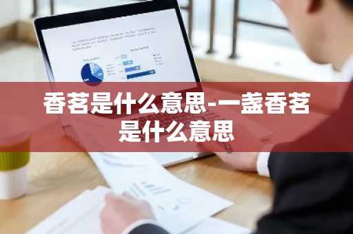 香茗是什么意思-一盏香茗是什么意思-第1张图片-芙蓉之城