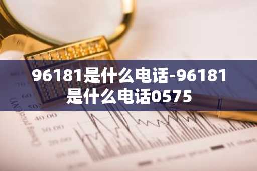 96181是什么电话-96181是什么电话0575-第1张图片-芙蓉之城