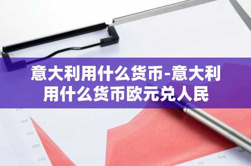 意大利用什么货币-意大利用什么货币欧元兑人民-第1张图片-芙蓉之城