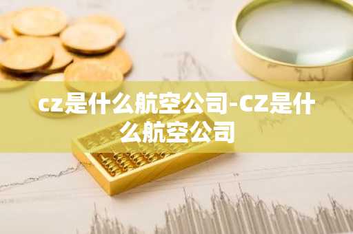 cz是什么航空公司-CZ是什么航空公司-第1张图片-芙蓉之城