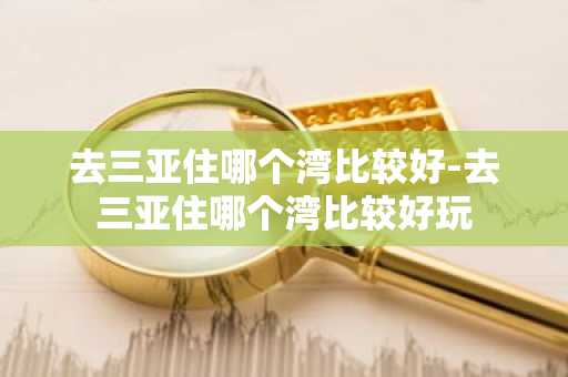 去三亚住哪个湾比较好-去三亚住哪个湾比较好玩-第1张图片-芙蓉之城