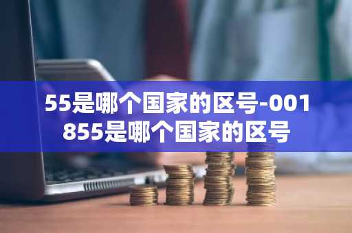 55是哪个国家的区号-001855是哪个国家的区号-第1张图片-芙蓉之城