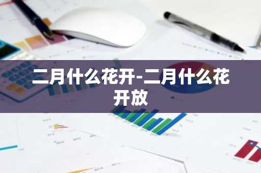 二月什么花开-二月什么花开放-第1张图片-芙蓉之城