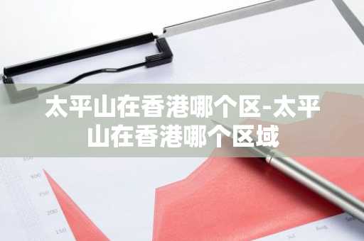 太平山在香港哪个区-太平山在香港哪个区域-第1张图片-芙蓉之城
