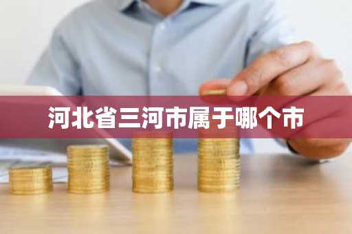 河北省三河市属于哪个市-第1张图片-芙蓉之城
