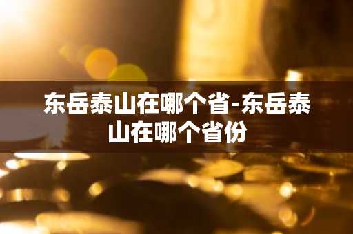 东岳泰山在哪个省-东岳泰山在哪个省份-第1张图片-芙蓉之城