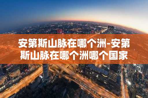 安第斯山脉在哪个洲-安第斯山脉在哪个洲哪个国家-第1张图片-芙蓉之城